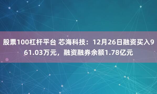 股票100杠杆平台 芯海科技：12月26日融资买入961.03万元，融资融券余额1.78亿元