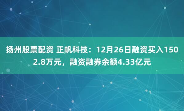 扬州股票配资 正帆科技：12月26日融资买入1502.8万元，融资融券余额4.33亿元