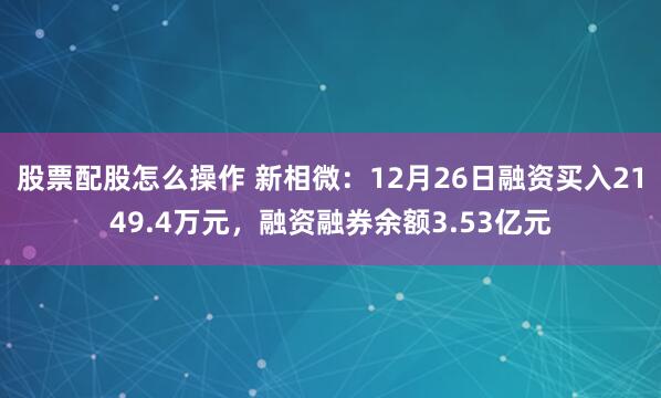 股票配股怎么操作 新相微：12月26日融资买入2149.4万元，融资融券余额3.53亿元