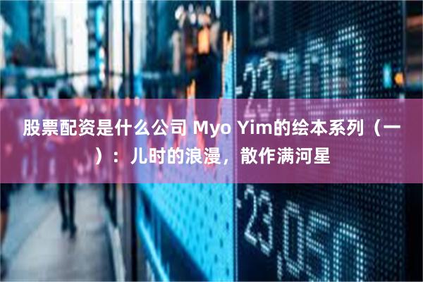 股票配资是什么公司 Myo Yim的绘本系列（一）：儿时的浪漫，散作满河星