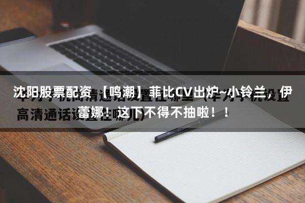 沈阳股票配资 【鸣潮】菲比CV出炉~小铃兰，伊蕾娜！这下不得不抽啦！！