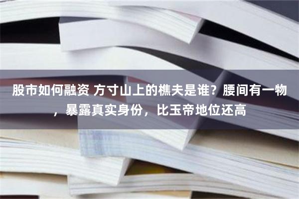 股市如何融资 方寸山上的樵夫是谁？腰间有一物，暴露真实身份，比玉帝地位还高