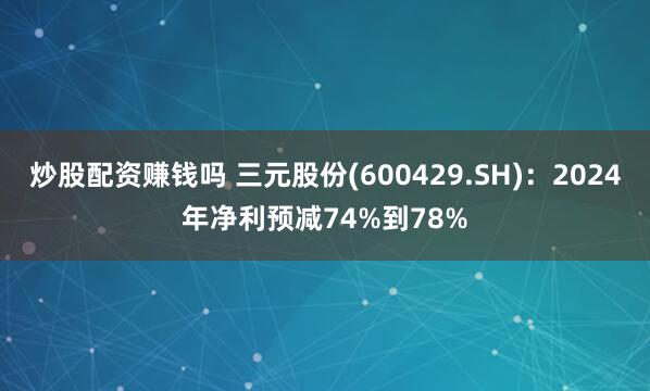 炒股配资赚钱吗 三元股份(600429.SH)：2024年净利预减74%到78%