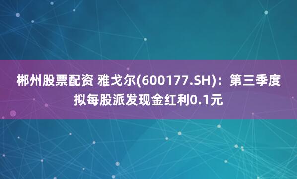 郴州股票配资 雅戈尔(600177.SH)：第三季度拟每股派发现金红利0.1元