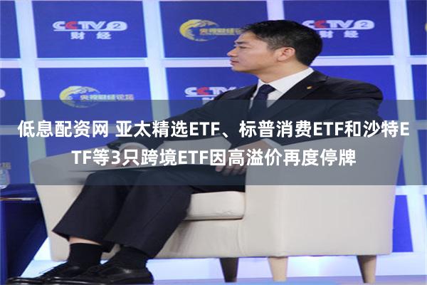 低息配资网 亚太精选ETF、标普消费ETF和沙特ETF等3只跨境ETF因高溢价再度停牌