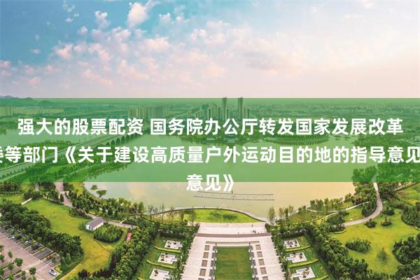 强大的股票配资 国务院办公厅转发国家发展改革委等部门《关于建设高质量户外运动目的地的指导意见》