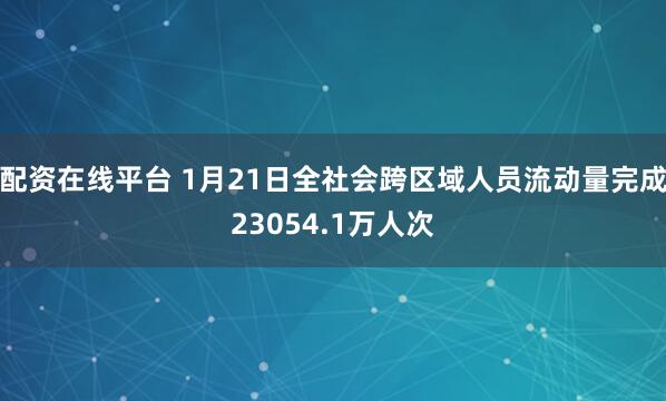 配资在线平台 1月21日全社会跨区域人员流动量完成23054.1万人次