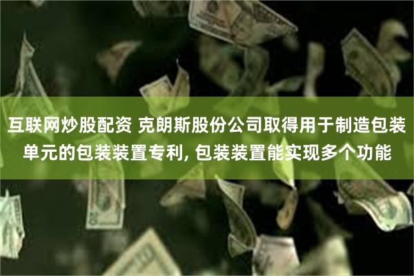 互联网炒股配资 克朗斯股份公司取得用于制造包装单元的包装装置专利, 包装装置能实现多个功能