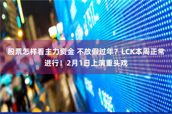 股票怎样看主力资金 不放假过年？LCK本周正常进行！2月1日上演重头戏