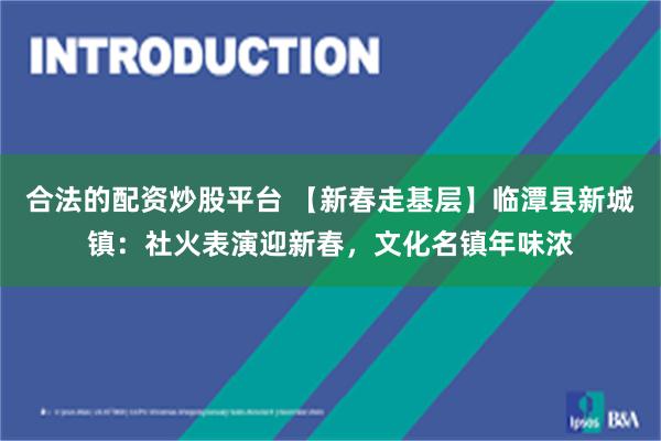 合法的配资炒股平台 【新春走基层】临潭县新城镇：社火表演迎新春，文化名镇年味浓