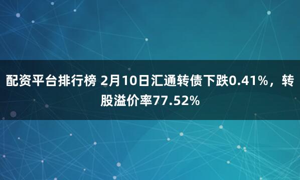 配资平台排行榜 2月10日汇通转债下跌0.41%，转股溢价率77.52%