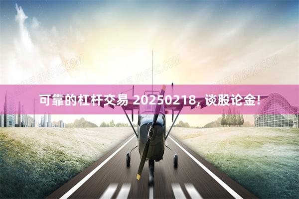 可靠的杠杆交易 20250218, 谈股论金!