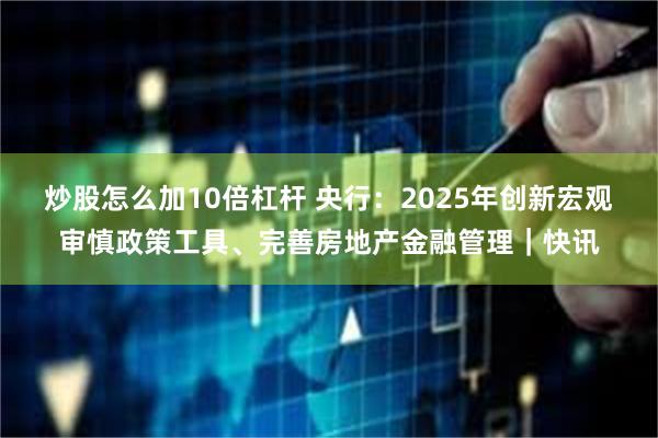 炒股怎么加10倍杠杆 央行：2025年创新宏观审慎政策工具、完善房地产金融管理｜快讯