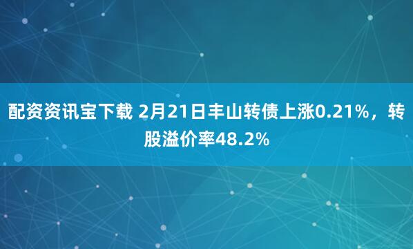 配资资讯宝下载 2月21日丰山转债上涨0.21%，转股溢价率48.2%