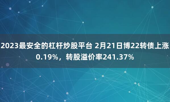 2023最安全的杠杆炒股平台 2月21日博22转债上涨0.19%，转股溢价率241.37%