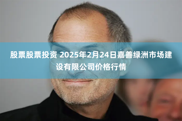 股票股票投资 2025年2月24日嘉善绿洲市场建设有限公司价格行情