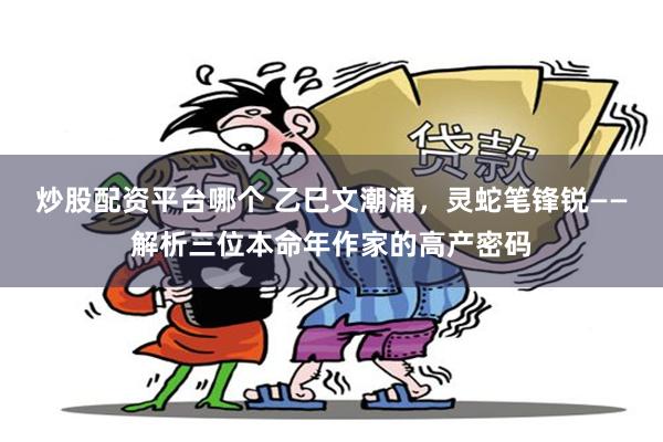 炒股配资平台哪个 乙巳文潮涌，灵蛇笔锋锐——解析三位本命年作家的高产密码