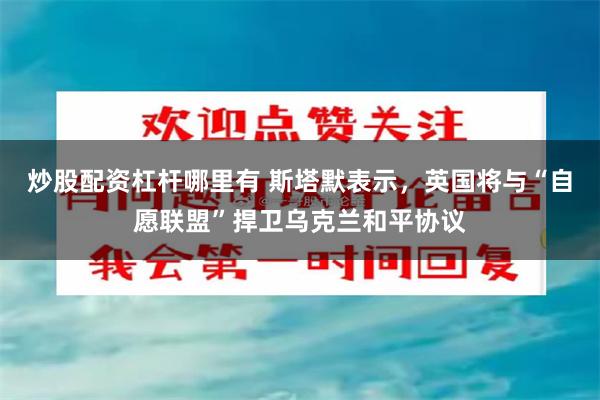 炒股配资杠杆哪里有 斯塔默表示，英国将与“自愿联盟”捍卫乌克兰和平协议