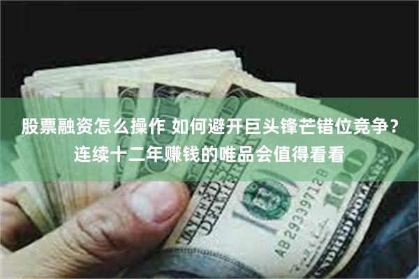 股票融资怎么操作 如何避开巨头锋芒错位竞争？连续十二年赚钱的唯品会值得看看