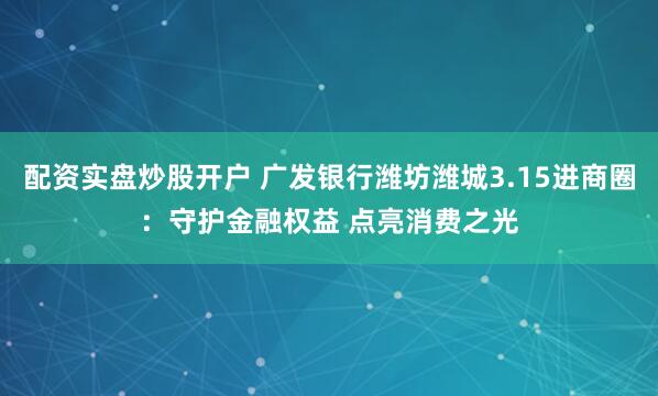 配资实盘炒股开户 广发银行潍坊潍城3.15进商圈：守护金融权益 点亮消费之光