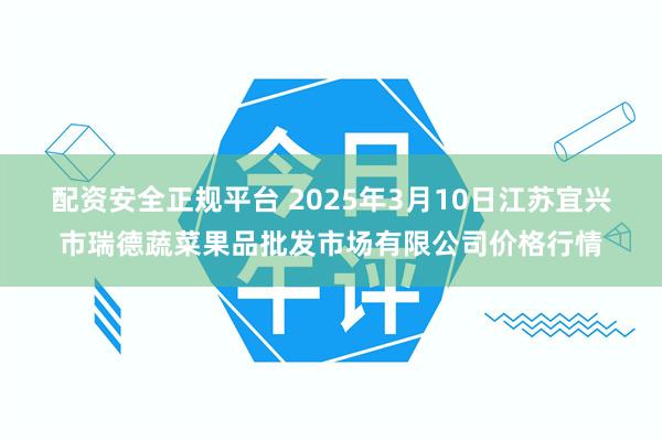 配资安全正规平台 2025年3月10日江苏宜兴市瑞德蔬菜果品批发市场有限公司价格行情