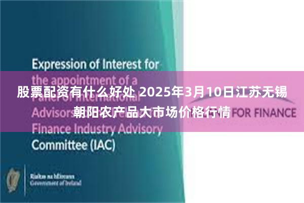 股票配资有什么好处 2025年3月10日江苏无锡朝阳农产品大市场价格行情