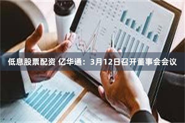 低息股票配资 亿华通：3月12日召开董事会会议