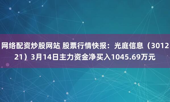 网络配资炒股网站 股票行情快报：光庭信息（301221）3月14日主力资金净买入1045.69万元