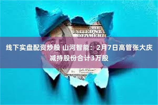 线下实盘配资炒股 山河智能：2月7日高管张大庆减持股份合计3万股