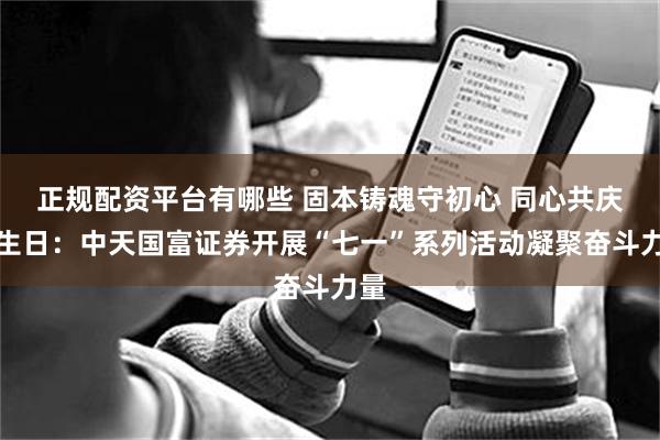 正规配资平台有哪些 固本铸魂守初心 同心共庆党生日：中天国富证券开展“七一”系列活动凝聚奋斗力量