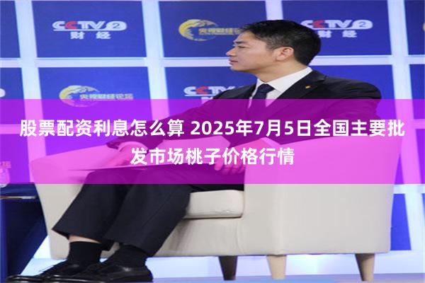 股票配资利息怎么算 2025年7月5日全国主要批发市场桃子价格行情