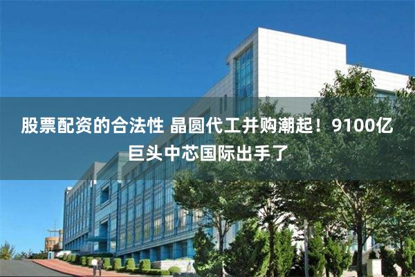 股票配资的合法性 晶圆代工并购潮起！9100亿巨头中芯国际出手了