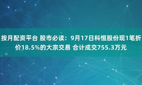 按月配资平台 股市必读:9月17日科恒股份现1笔折价18.5%的大宗交易 合计成交755.3万元