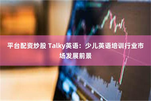 平台配资炒股 Talky英语:少儿英语培训行业市场发展前景
